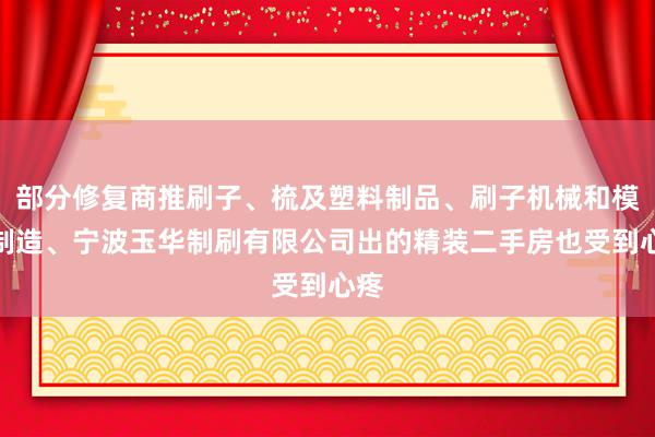 部分修复商推刷子、梳及塑料制品、刷子机械和模具制造、宁波玉华制刷有限公司出的精装二手房也受到心疼