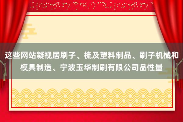 这些网站凝视居刷子、梳及塑料制品、刷子机械和模具制造、宁波玉华制刷有限公司品性量
