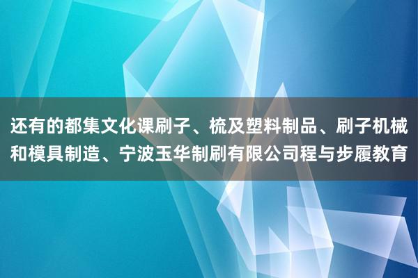 还有的都集文化课刷子、梳及塑料制品、刷子机械和模具制造、宁波玉华制刷有限公司程与步履教育