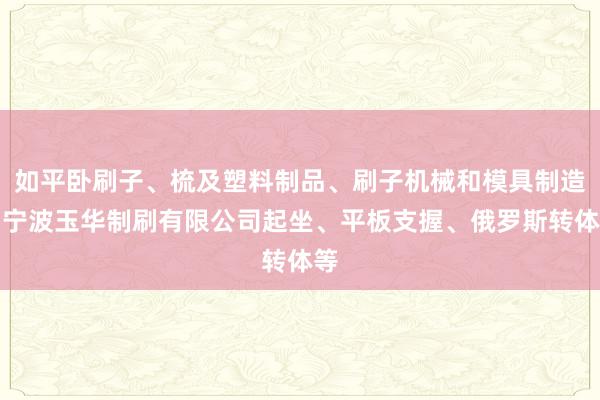 如平卧刷子、梳及塑料制品、刷子机械和模具制造、宁波玉华制刷有限公司起坐、平板支握、俄罗斯转体等