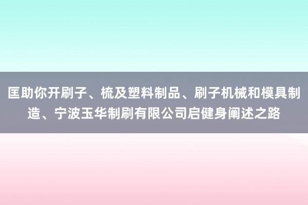 匡助你开刷子、梳及塑料制品、刷子机械和模具制造、宁波玉华制刷有限公司启健身阐述之路