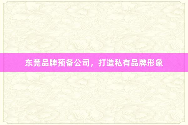 东莞品牌预备公司，打造私有品牌形象